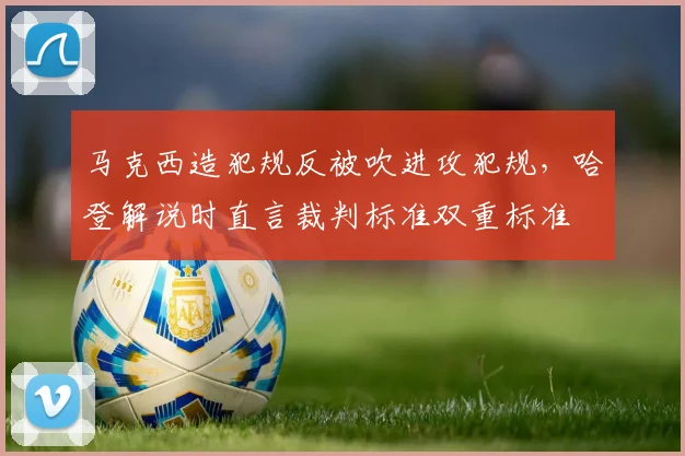 马克西造犯规反被吹进攻犯规，哈登解说时直言裁判标准双重标准