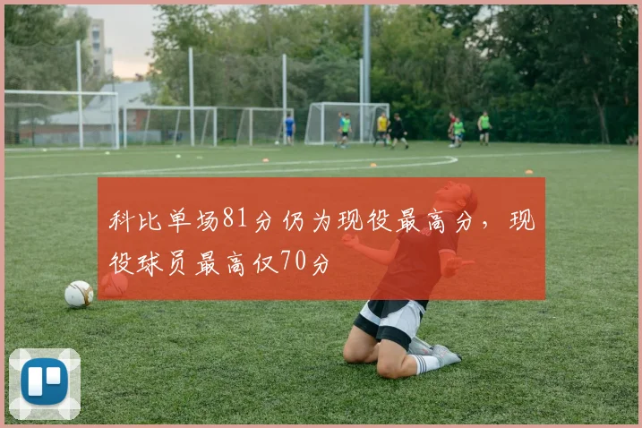 科比单场81分仍为现役最高分，现役球员最高仅70分