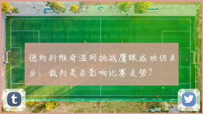 德约科维奇温网挑战鹰眼成功仍丢分，裁判是否影响比赛走势？