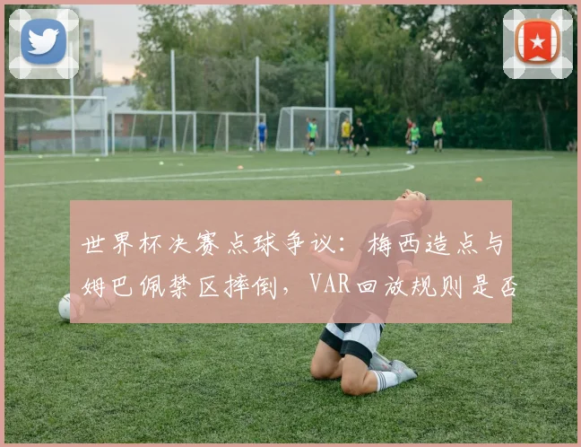 世界杯决赛点球争议：梅西造点与姆巴佩禁区摔倒，VAR回放规则是否双标？