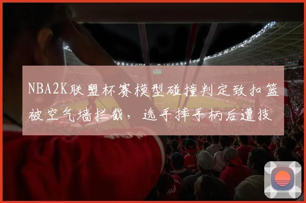 NBA2K联盟杯赛模型碰撞判定致扣篮被空气墙拦截，选手摔手柄后遭技术犯规处罚