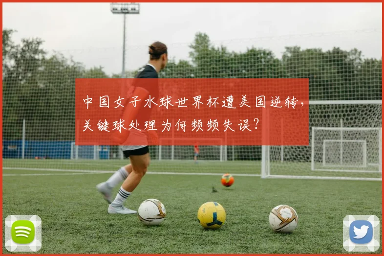 中国女子水球世界杯遭美国逆转，关键球处理为何频频失误？