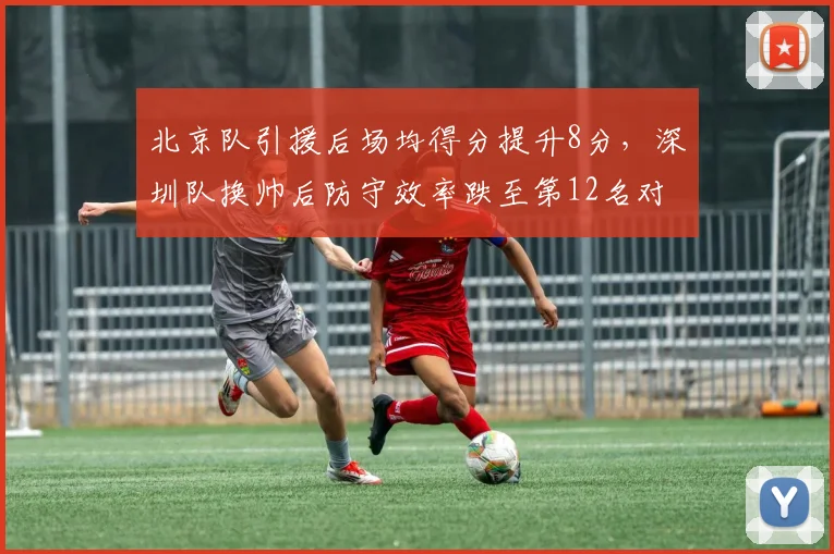 北京队引援后场均得分提升8分，深圳队换帅后防守效率跌至第12名对比惨烈